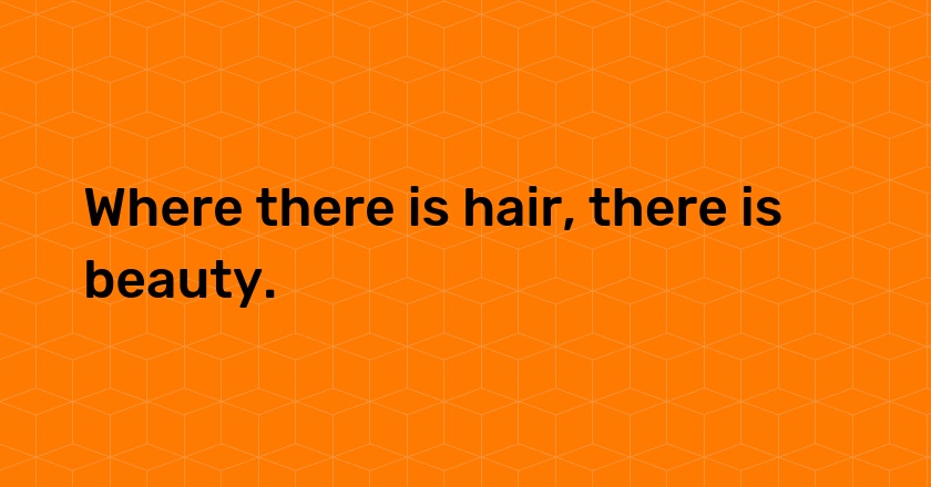 Where there is hair, there is beauty.