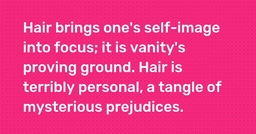 Hair brings one's self-image into focus; it is vanity's proving ground. Hair is terribly personal, a tangle of mysterious prejudices.