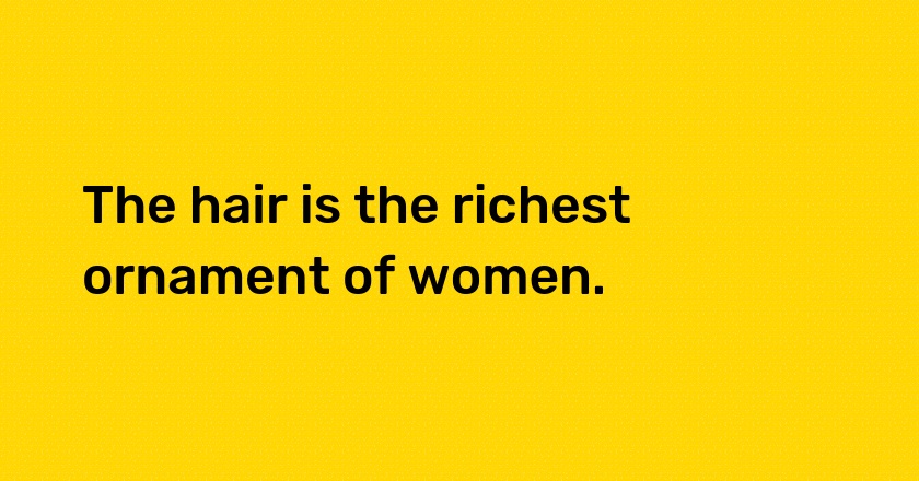 The hair is the richest ornament of women.