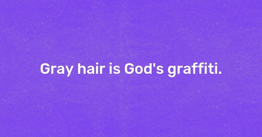 Gray hair is God's graffiti.