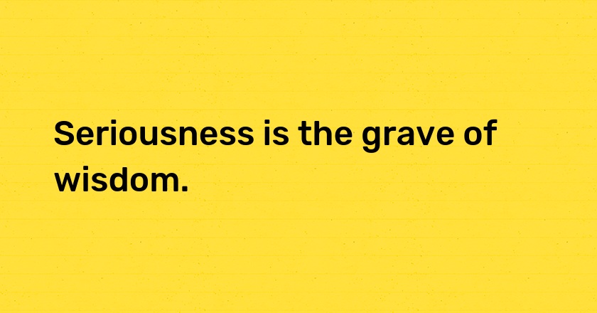 Seriousness is the grave of wisdom.