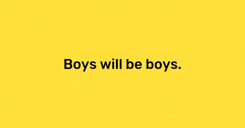 Boys will be boys.