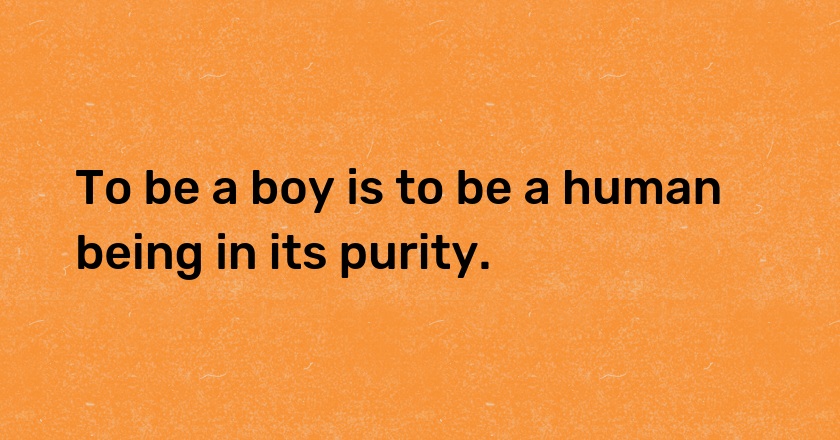 To be a boy is to be a human being in its purity.