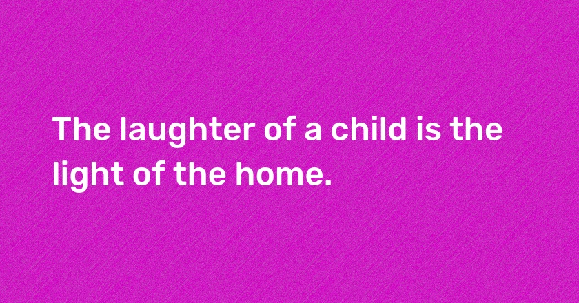 The laughter of a child is the light of the home.