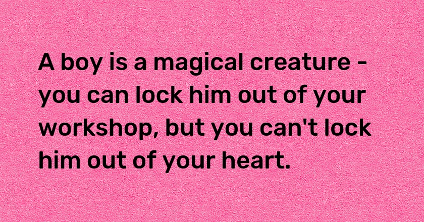 A boy is a magical creature - you can lock him out of your workshop, but you can't lock him out of your heart.