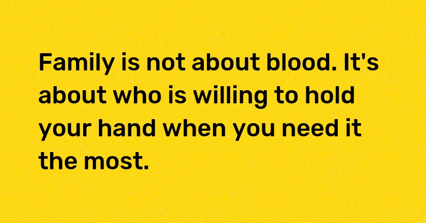 Family is not about blood. It's about who is willing to hold your hand when you need it the most.