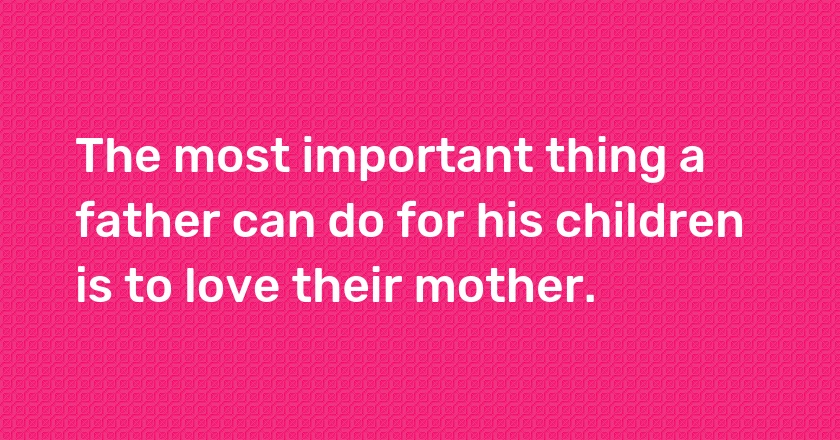 The most important thing a father can do for his children is to love their mother.