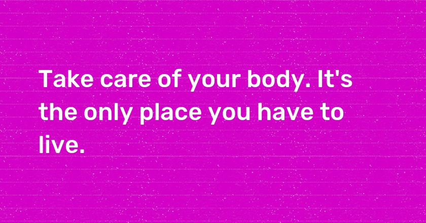 Take care of your body. It's the only place you have to live.