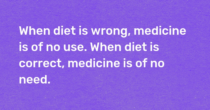 When diet is wrong, medicine is of no use. When diet is correct, medicine is of no need.