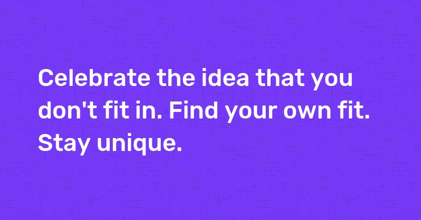 Celebrate the idea that you don't fit in. Find your own fit. Stay unique.