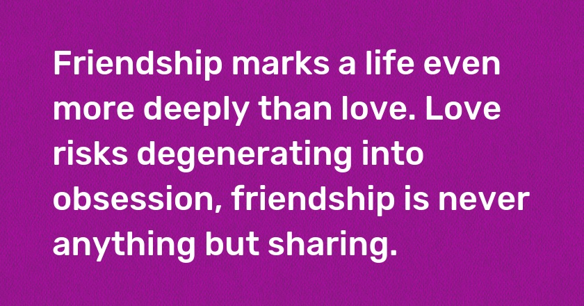 Friendship marks a life even more deeply than love. Love risks degenerating into obsession, friendship is never anything but sharing.