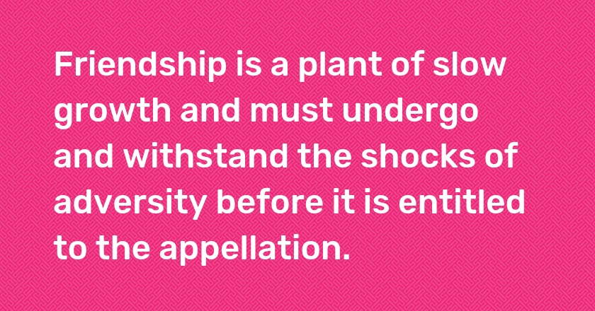 Friendship is a plant of slow growth and must undergo and withstand the shocks of adversity before it is entitled to the appellation.