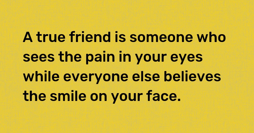 A true friend is someone who sees the pain in your eyes while everyone else believes the smile on your face.