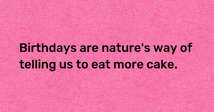 Birthdays are nature's way of telling us to eat more cake.