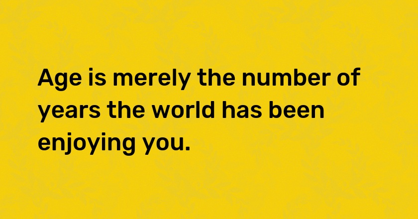 Age is merely the number of years the world has been enjoying you.