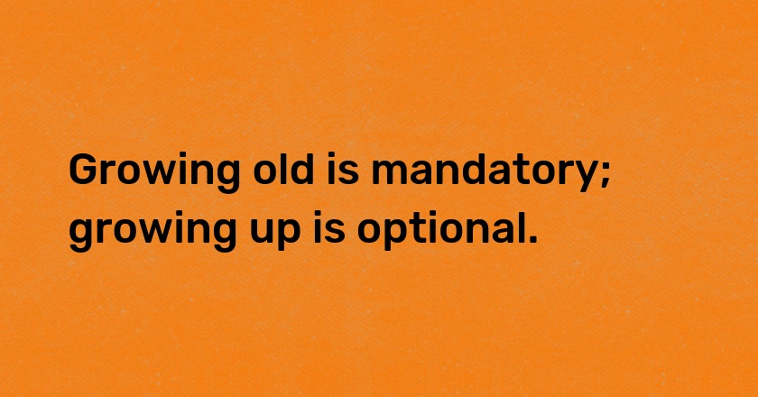 Growing old is mandatory; growing up is optional.