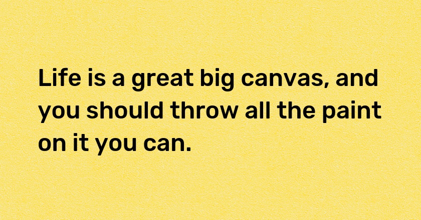 Life is a great big canvas, and you should throw all the paint on it you can.