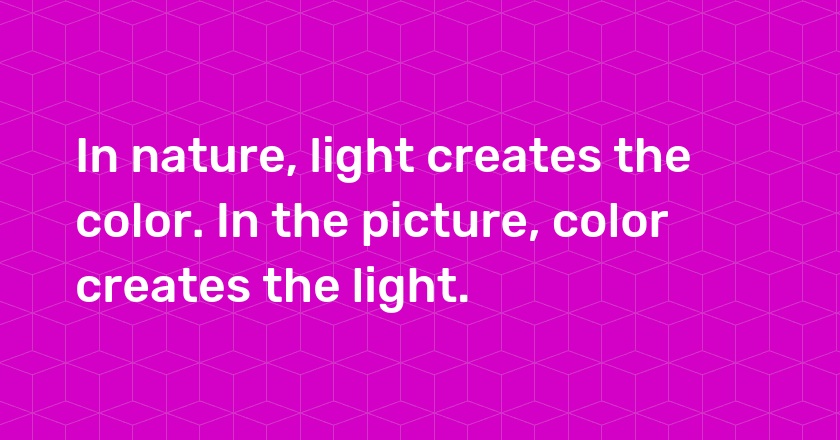 In nature, light creates the color. In the picture, color creates the light.