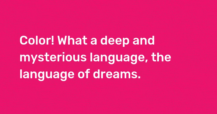 Color! What a deep and mysterious language, the language of dreams.