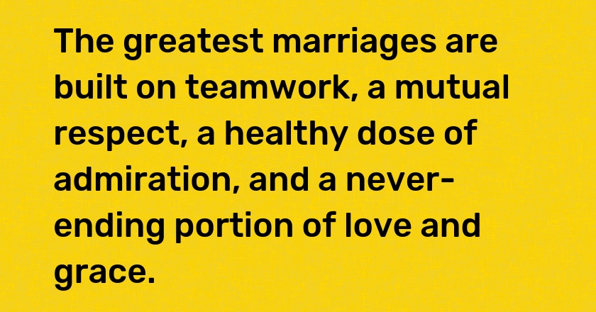 The greatest marriages are built on teamwork, a mutual respect, a healthy dose of admiration, and a never-ending portion of love and grace.