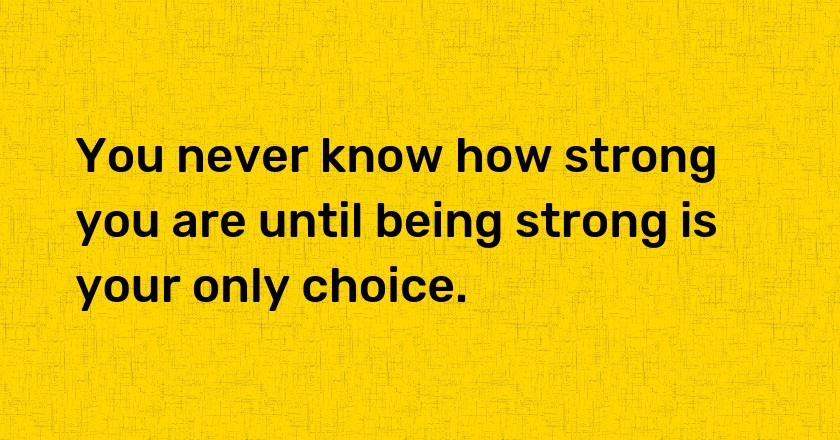 You never know how strong you are until being strong is your only choice.