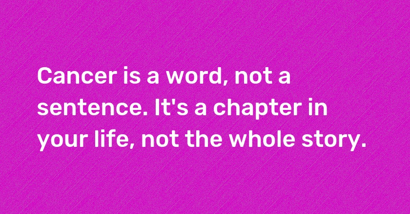 Cancer is a word, not a sentence. It's a chapter in your life, not the whole story.