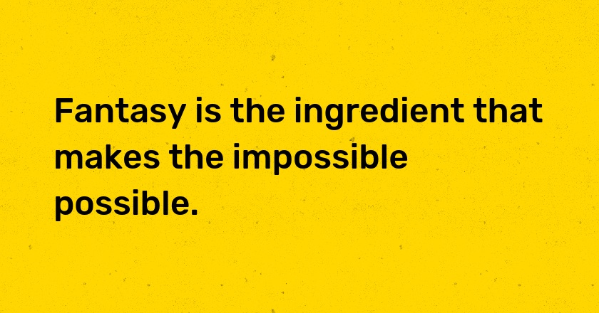 Fantasy is the ingredient that makes the impossible possible.