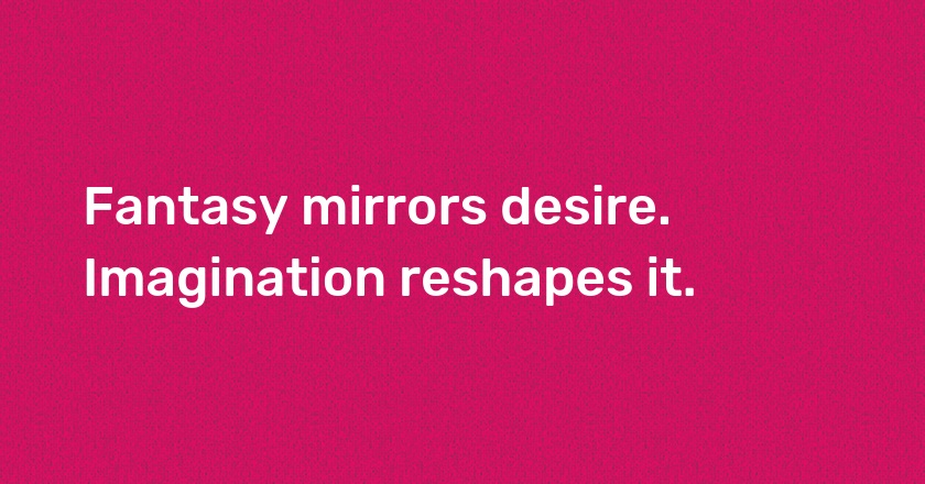 Fantasy mirrors desire. Imagination reshapes it.