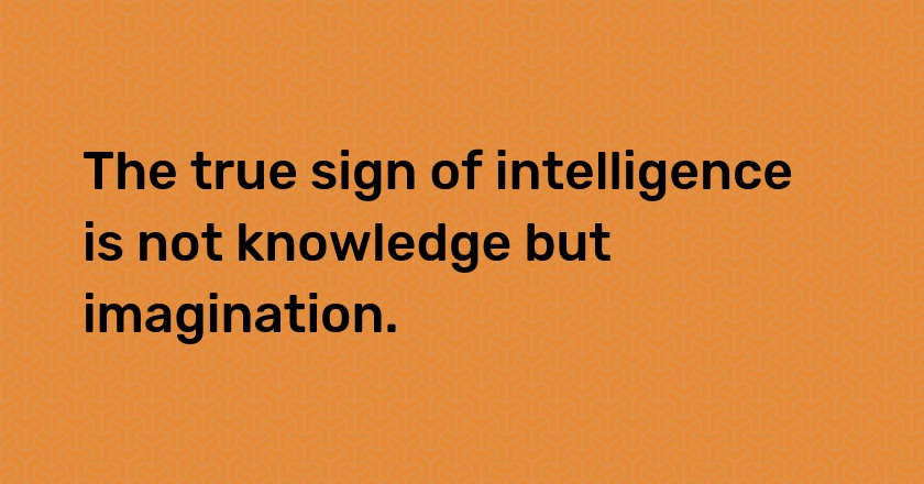 The true sign of intelligence is not knowledge but imagination.