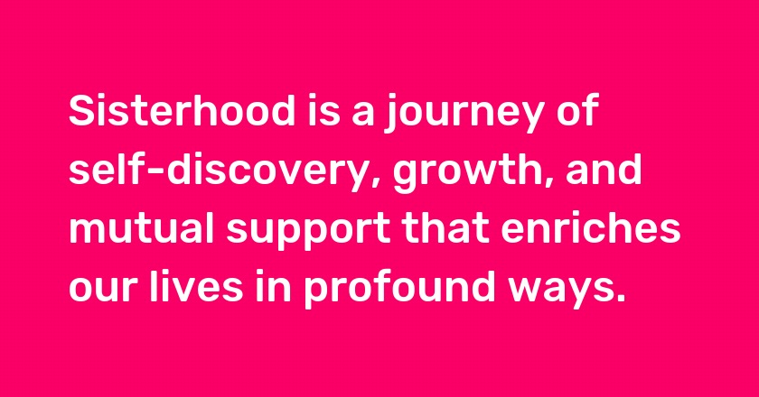 Sisterhood is a journey of self-discovery, growth, and mutual support that enriches our lives in profound ways.