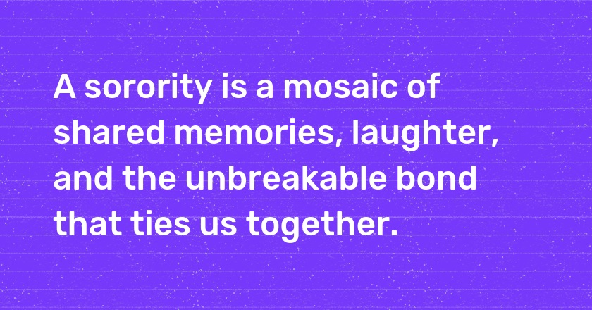 A sorority is a mosaic of shared memories, laughter, and the unbreakable bond that ties us together.