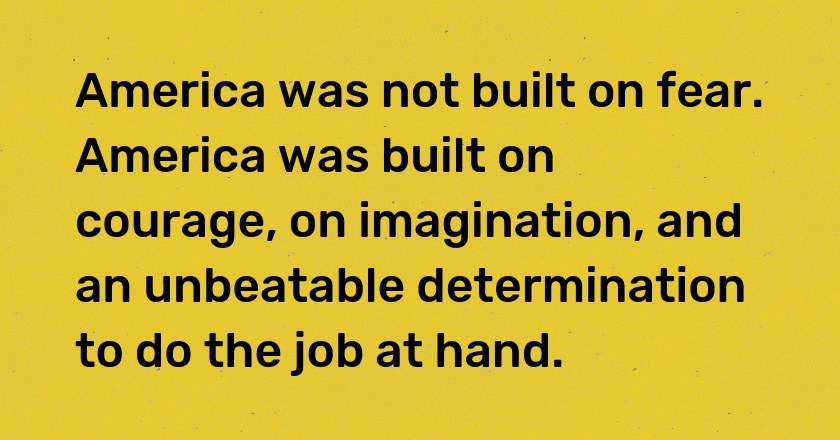 America was not built on fear. America was built on courage, on imagination, and an unbeatable determination to do the job at hand.