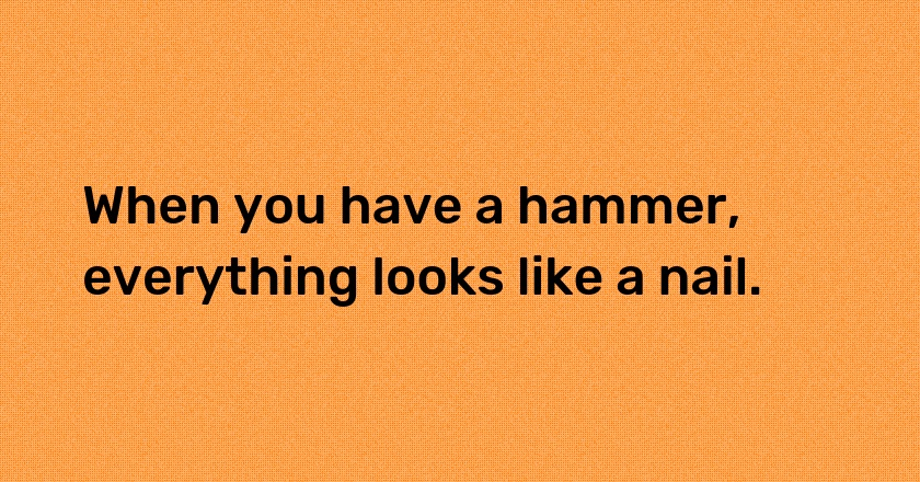 When you have a hammer, everything looks like a nail.