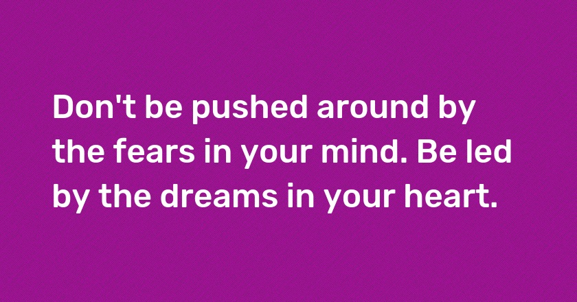 Don't be pushed around by the fears in your mind. Be led by the dreams in your heart.