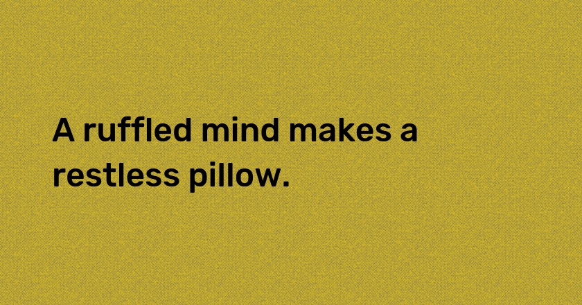 A ruffled mind makes a restless pillow.