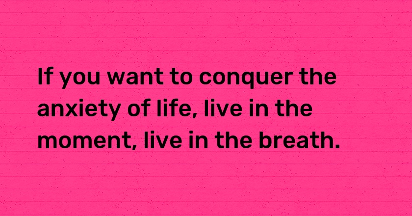 If you want to conquer the anxiety of life, live in the moment, live in the breath.