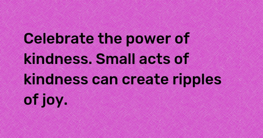 Celebrate the power of kindness. Small acts of kindness can create ripples of joy.