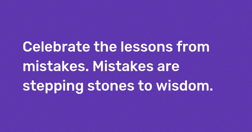 Celebrate the lessons from mistakes. Mistakes are stepping stones to wisdom.