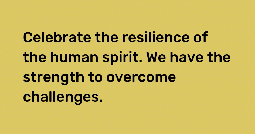 Celebrate the resilience of the human spirit. We have the strength to overcome challenges.