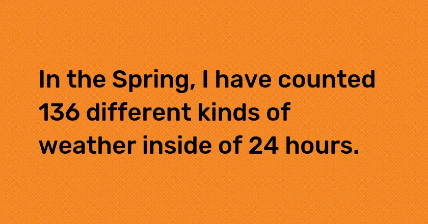 In the Spring, I have counted 136 different kinds of weather inside of 24 hours.