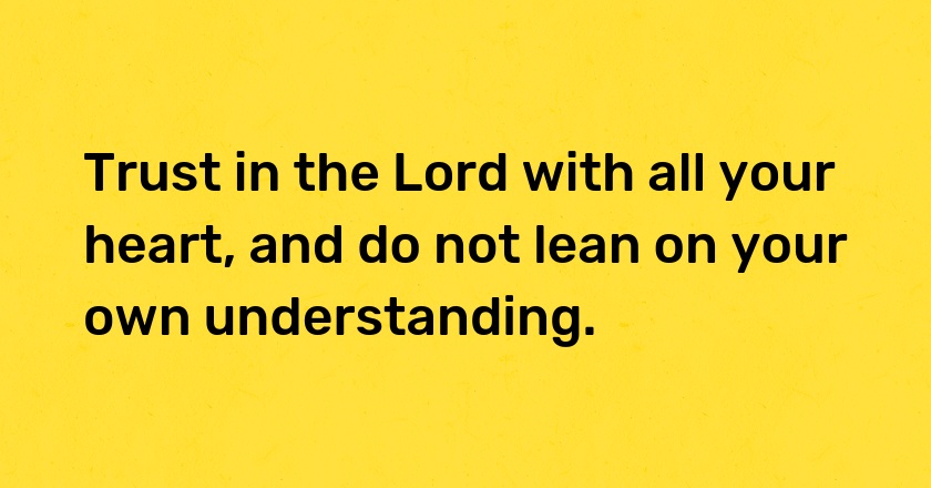 Trust in the Lord with all your heart, and do not lean on your own understanding.