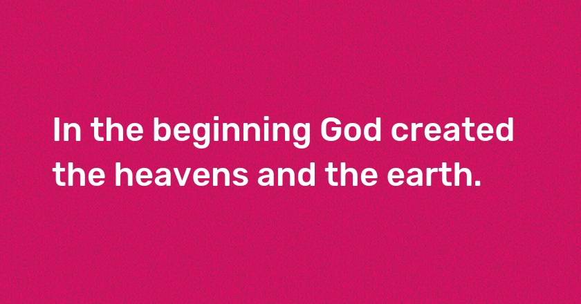 In the beginning God created the heavens and the earth.