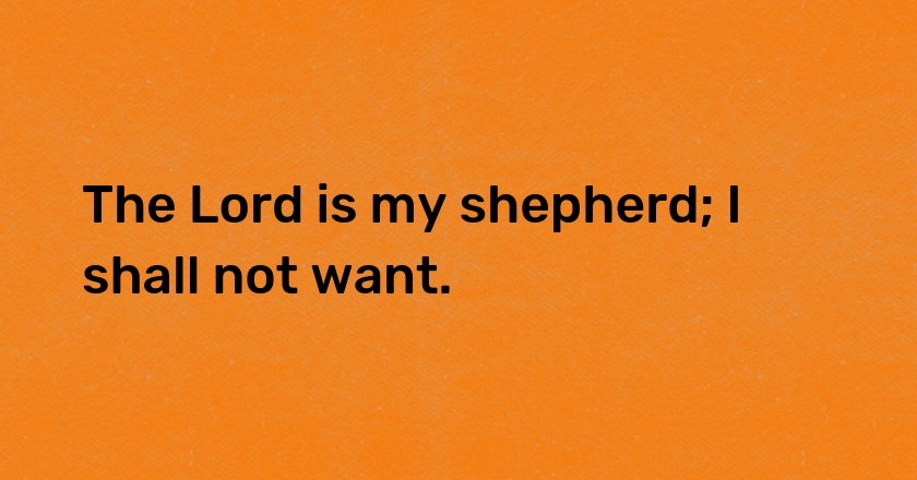 The Lord is my shepherd; I shall not want.