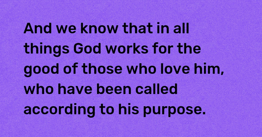 And we know that in all things God works for the good of those who love him, who have been called according to his purpose.