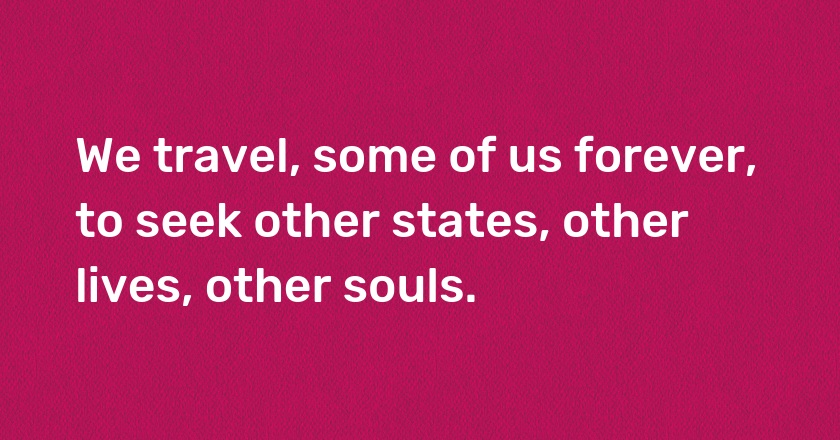 We travel, some of us forever, to seek other states, other lives, other souls.