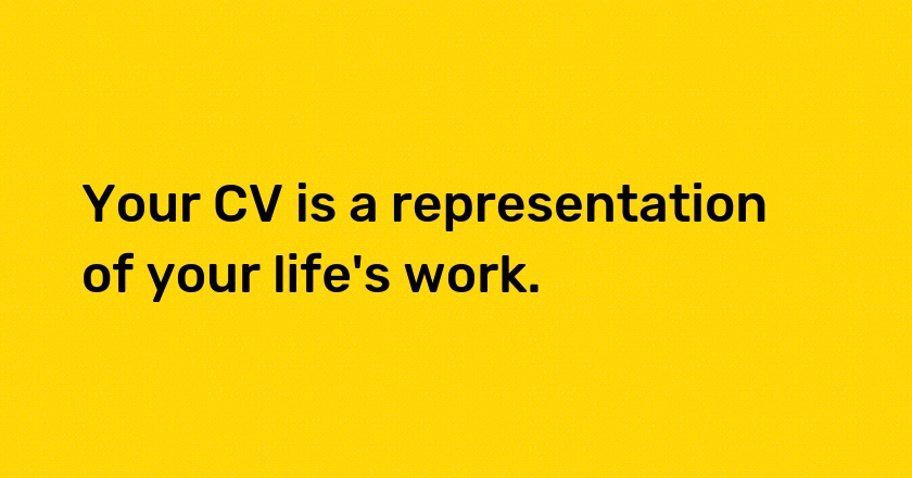 Your CV is a representation of your life's work.