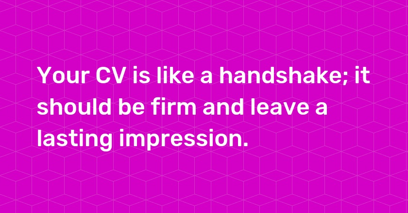 Your CV is like a handshake; it should be firm and leave a lasting impression.