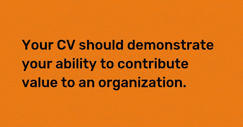 Your CV should demonstrate your ability to contribute value to an organization.