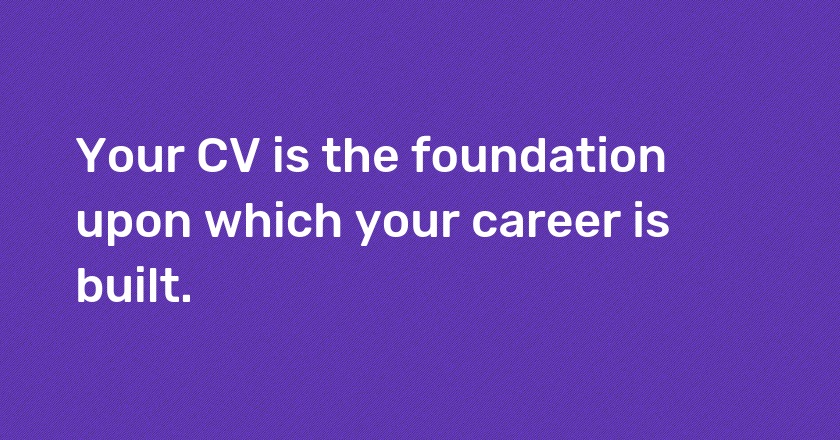 Your CV is the foundation upon which your career is built.