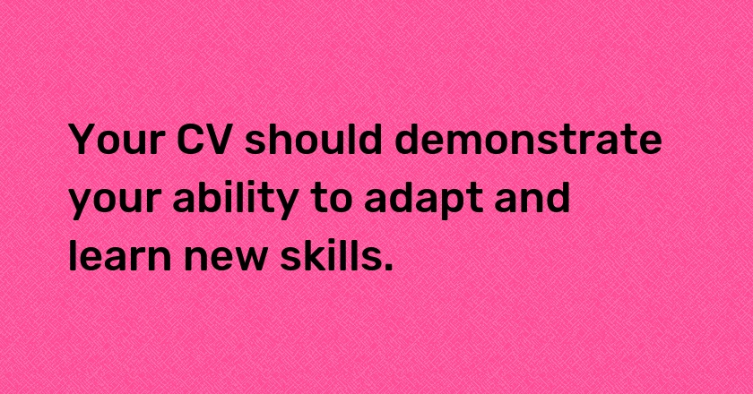 Your CV should demonstrate your ability to adapt and learn new skills.